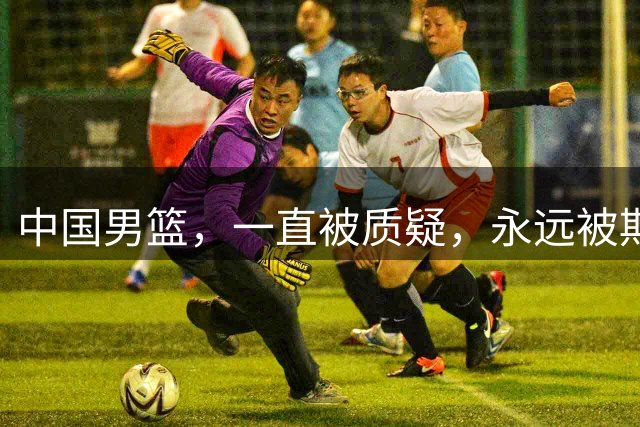 中国男篮，一直被质疑，永远被期待