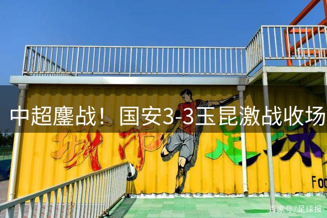 中超鏖战！国安3-3玉昆激战收场 达万惊艳倒钩难挽胜局