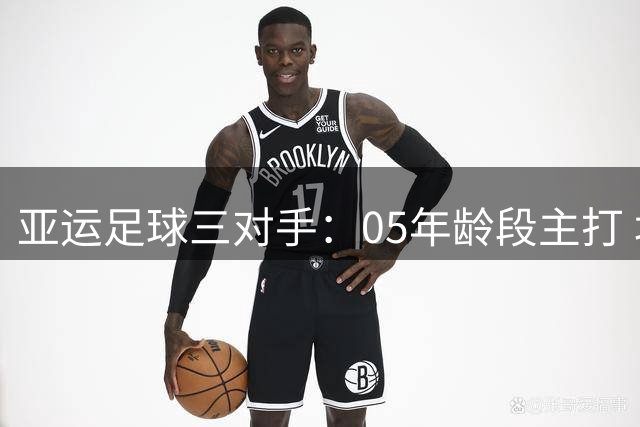 亚运足球三对手：05年龄段主打 均为年内重组队伍