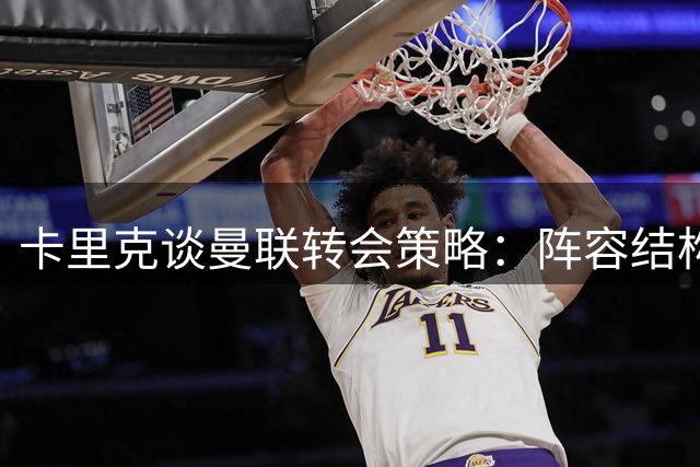 卡里克谈曼联转会策略：阵容结构良好但仍需补强