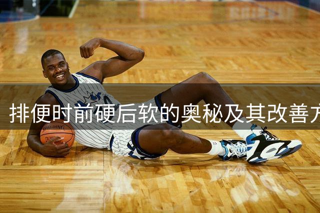 排便时前硬后软的奥秘及其改善方法