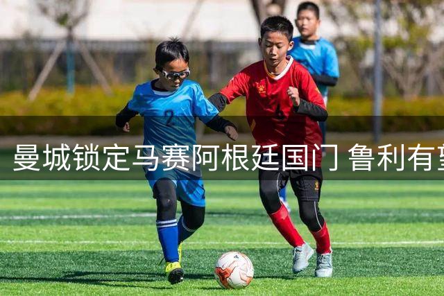 曼城锁定马赛阿根廷国门 鲁利有望接班特拉福德征战英超