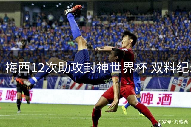 梅西12次助攻封神世界杯 双料纪录恐成永恒经典