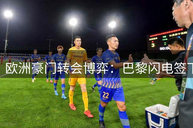 欧洲豪门转会博弈：巴黎闪电签下迪涅 皇马切尔西各怀心思