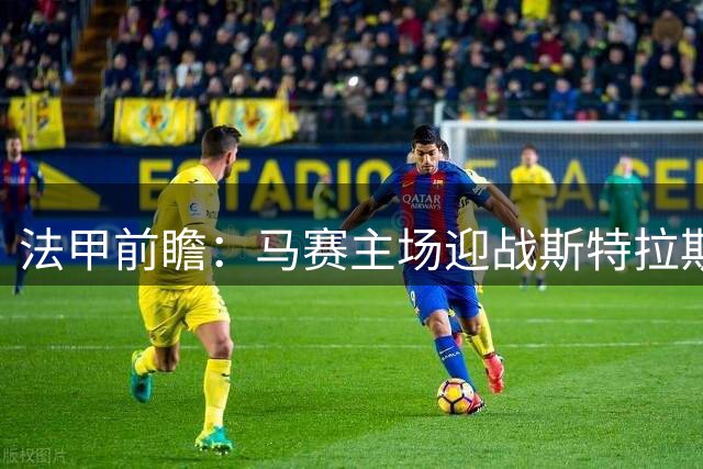 法甲前瞻：马赛主场迎战斯特拉斯堡胜算大