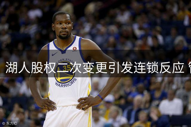 湖人股权二次变更引发连锁反应 管理层与核心球员面临挑战