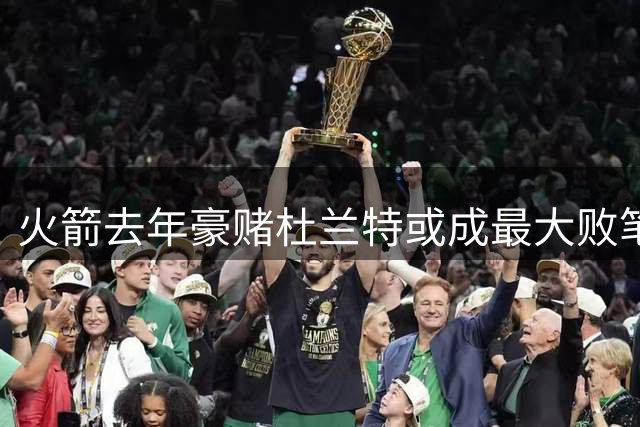 火箭去年豪赌杜兰特或成最大败笔？年轻球员潜力被压制凸显交易代价