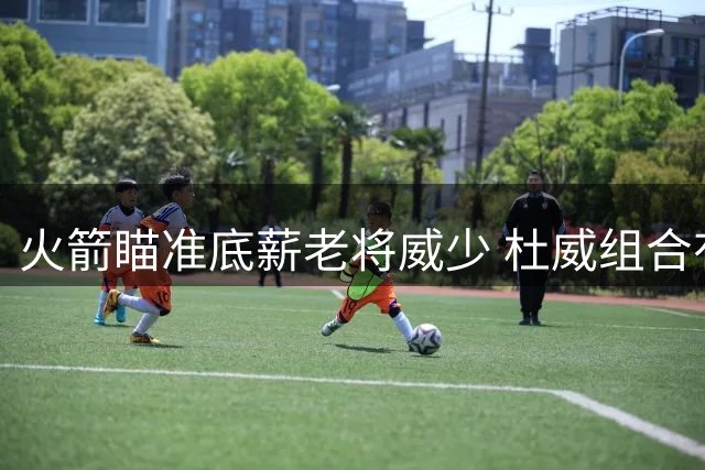 火箭瞄准底薪老将威少 杜威组合有望十年后重聚？