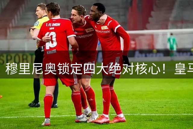 穆里尼奥锁定四大绝对核心！皇马全线大洗牌，后防中场彻底大乱