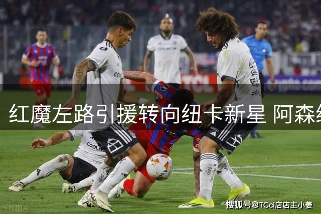 红魔左路引援转向纽卡新星 阿森纳青训瑰宝暂非首选