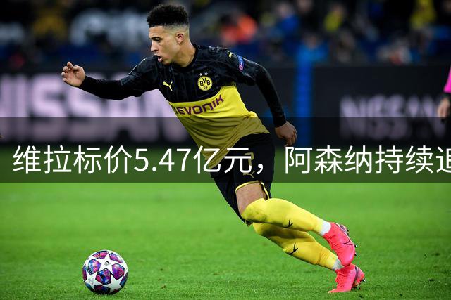维拉标价5.47亿元，阿森纳持续追求孔萨，双方估值相差1.82亿元