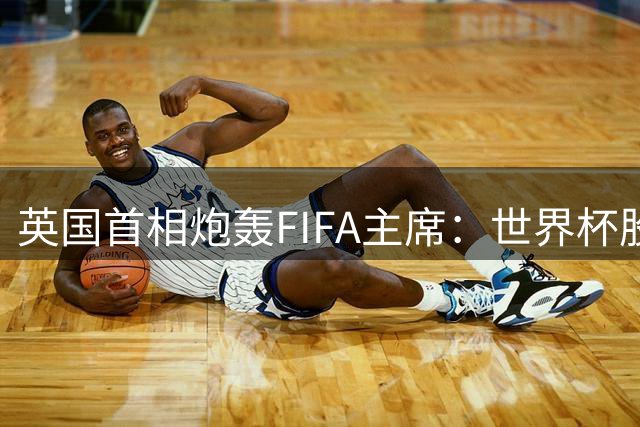 英国首相炮轰FIFA主席：世界杯股份出售计划遭强烈反对