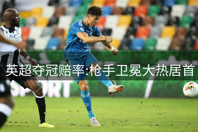 英超夺冠赔率:枪手卫冕大热居首 曼城紧随其后