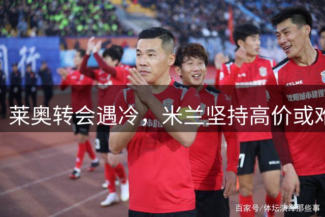 莱奥转会遇冷，米兰坚持高价或难觅下家