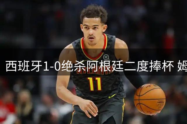 西班牙1-0绝杀阿根廷二度捧杯 姆巴佩10球穿金靴创纪录