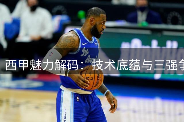 西甲魅力解码：技术底蕴与三强争霸的足球盛宴