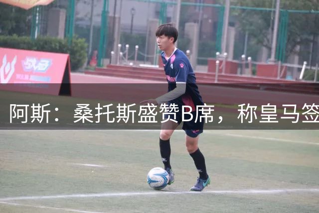阿斯：桑托斯盛赞B席，称皇马签下了全方位现象级球员