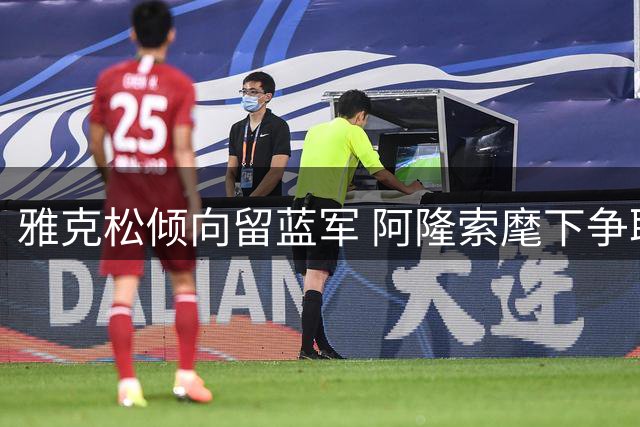雅克松倾向留蓝军 阿隆索麾下争取主力位置
