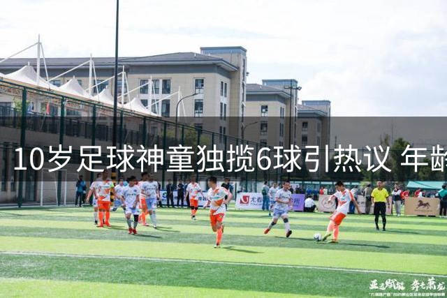 10岁足球神童独揽6球引热议 年龄争议背后折射青训选拔痛点
